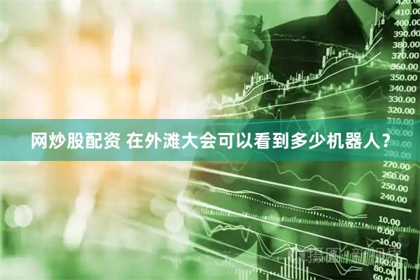 网炒股配资 在外滩大会可以看到多少机器人？