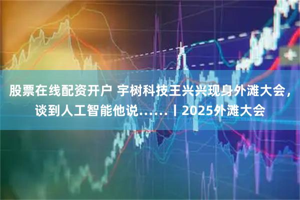 股票在线配资开户 宇树科技王兴兴现身外滩大会，谈到人工智能他说……丨2025外滩大会