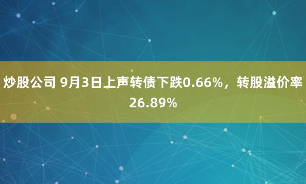 炒股公司 9月3日上声转债下跌0.66%，转股溢价率26.89%