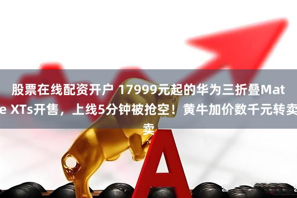 股票在线配资开户 17999元起的华为三折叠Mate XTs开售，上线5分钟被抢空！黄牛加价数千元转卖