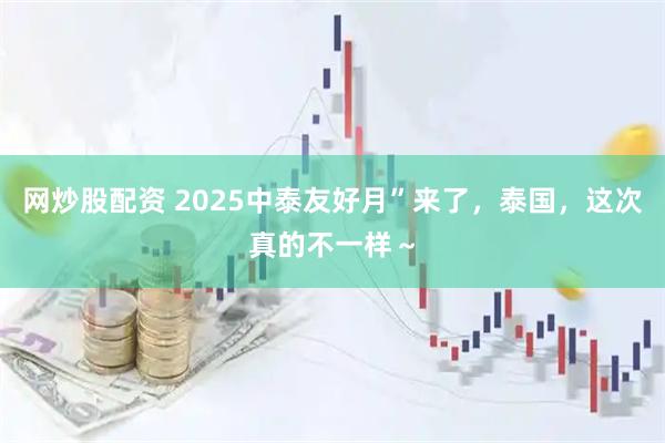 网炒股配资 2025中泰友好月”来了，泰国，这次真的不一样～