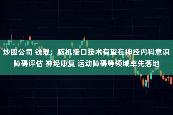 炒股公司 钱琨：脑机接口技术有望在神经内科意识障碍评估 神经康复 运动障碍等领域率先落地