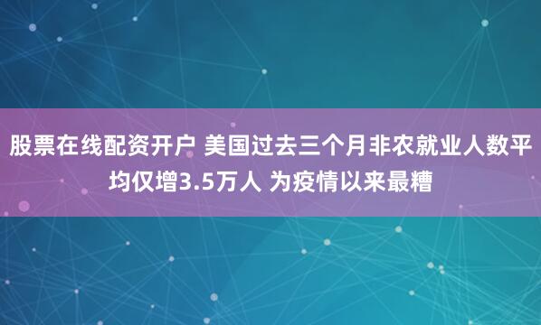 股票在线配资开户 美国过去三个月非农就业人数平均仅增3.5万人 为疫情以来最糟