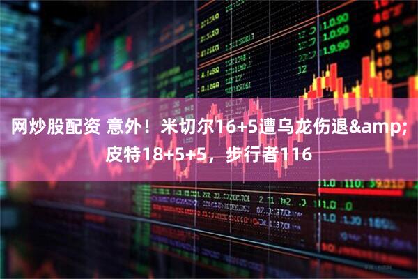 网炒股配资 意外！米切尔16+5遭乌龙伤退&皮特18+5+5，步行者116