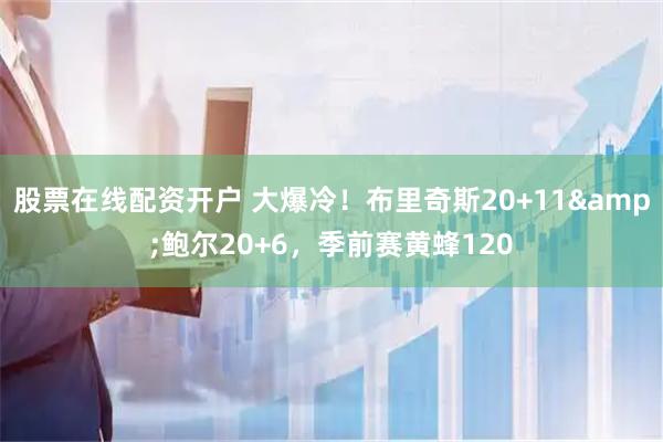 股票在线配资开户 大爆冷！布里奇斯20+11&鲍尔20+6，季前赛黄蜂120