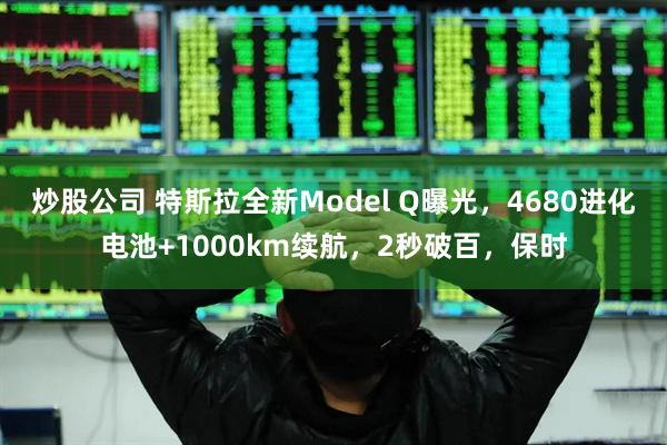 炒股公司 特斯拉全新Model Q曝光，4680进化电池+1000km续航，2秒破百，保时