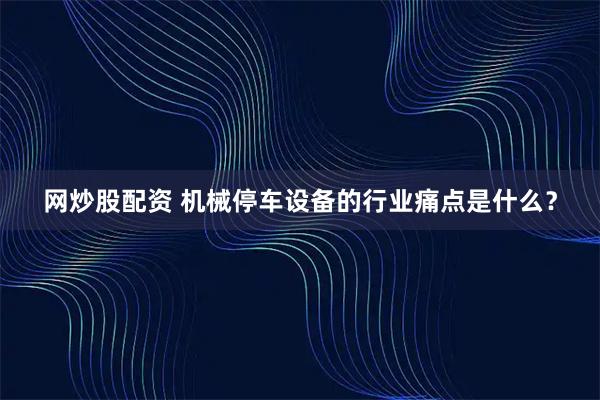 网炒股配资 机械停车设备的行业痛点是什么？