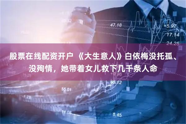 股票在线配资开户 《大生意人》白依梅没托孤、没殉情，她带着女儿救下几千条人命