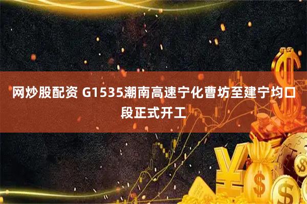网炒股配资 G1535潮南高速宁化曹坊至建宁均口段正式开工