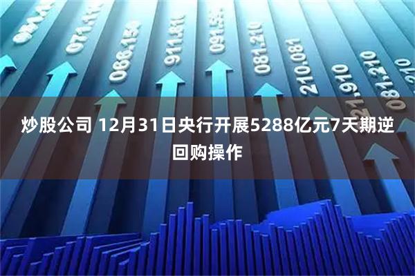 炒股公司 12月31日央行开展5288亿元7天期逆回购操作