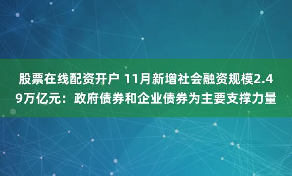股票在线配资开户 11月新增社会融资规模2.49万亿元：政府债券和企业债券为主要支撑力量
