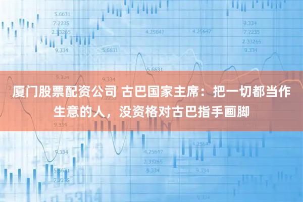 厦门股票配资公司 古巴国家主席：把一切都当作生意的人，没资格对古巴指手画脚