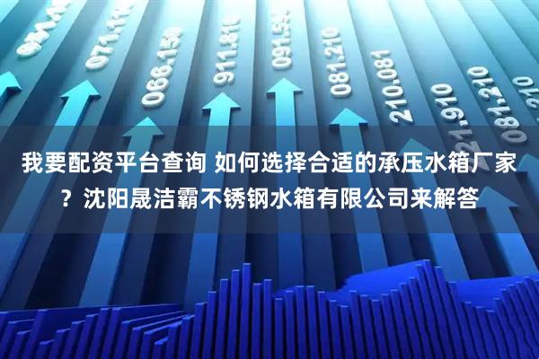 我要配资平台查询 如何选择合适的承压水箱厂家？沈阳晟洁霸不锈钢水箱有限公司来解答