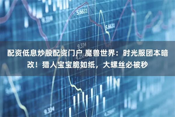 配资低息炒股配资门户 魔兽世界：时光服团本暗改！猎人宝宝脆如纸，大螺丝必被秒