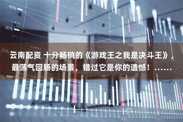 云南配资 十分畅销的《游戏王之我是决斗王》，最荡气回肠的场景，错过它是你的遗憾！……