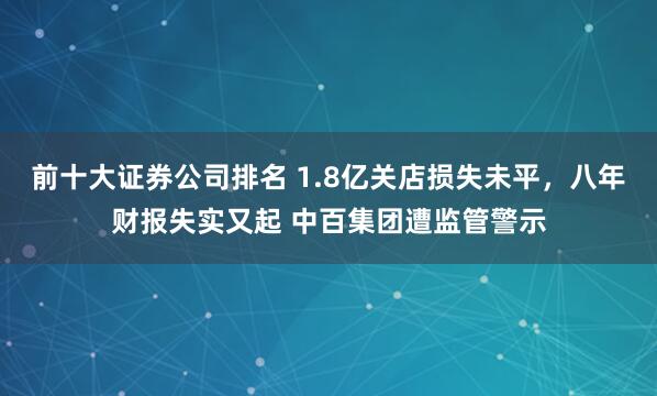 前十大证券公司排名 1.8亿关店损失未平，八年财报失实又起 中百集团遭监管警示