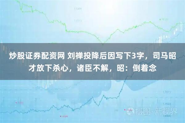 炒股证券配资网 刘禅投降后因写下3字，司马昭才放下杀心，诸臣不解，昭：倒着念