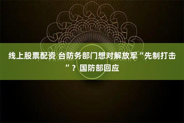 线上股票配资 台防务部门想对解放军“先制打击”？国防部回应