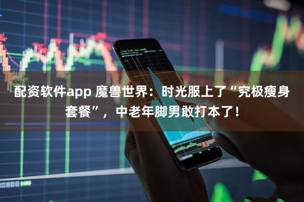 配资软件app 魔兽世界：时光服上了“究极瘦身套餐”，中老年脚男敢打本了！