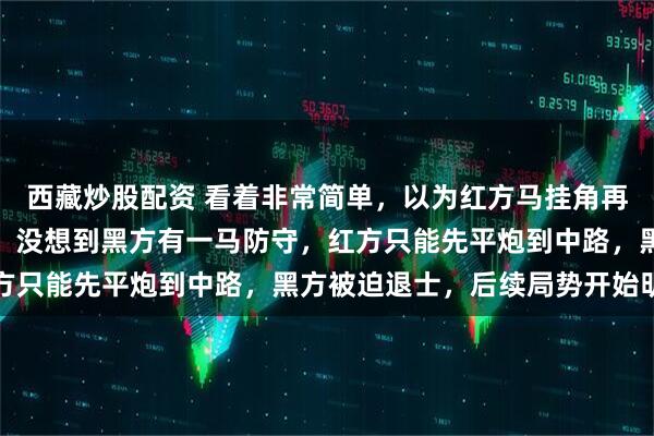 西藏炒股配资 看着非常简单，以为红方马挂角再加马后炮可以解决问题，没想到黑方有一马防守，红方只能先平炮到中路，黑方被迫退士，后续局势开始明朗