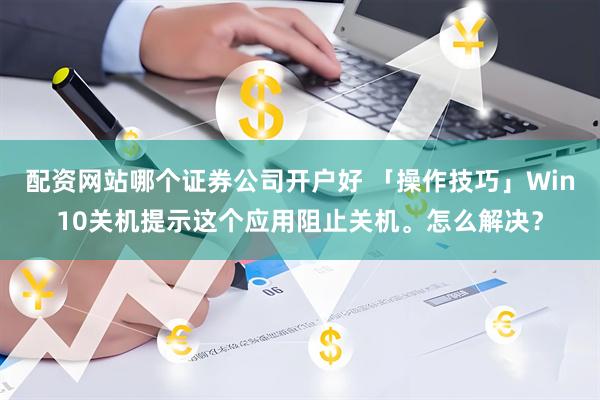 配资网站哪个证券公司开户好 「操作技巧」Win10关机提示这个应用阻止关机。怎么解决？