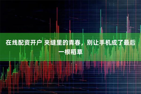 在线配资开户 夹缝里的青春，别让手机成了最后一根稻草