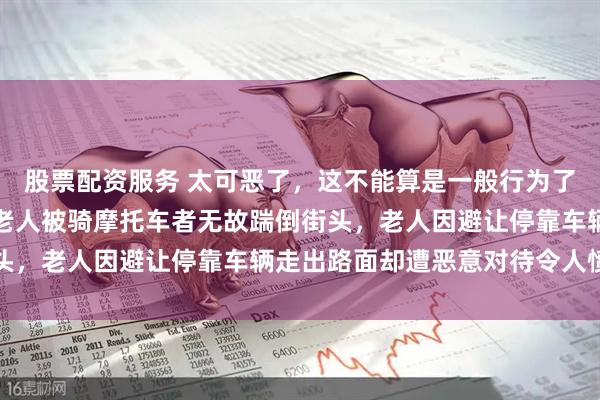 股票配资服务 太可恶了，这不能算是一般行为了吧，广东茂名一名拾荒老人被骑摩托车者无故踹倒街头，老人因避让停靠车辆走出路面却遭恶意对待令人愤慨