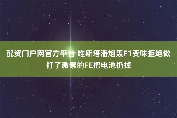 配资门户网官方平台 维斯塔潘炮轰F1变味拒绝做打了激素的FE把电池扔掉