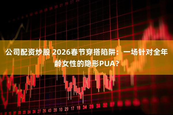 公司配资炒股 2026春节穿搭陷阱：一场针对全年龄女性的隐形PUA？