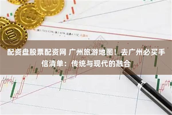 配资盘股票配资网 广州旅游地图！去广州必买手信清单：传统与现代的融合