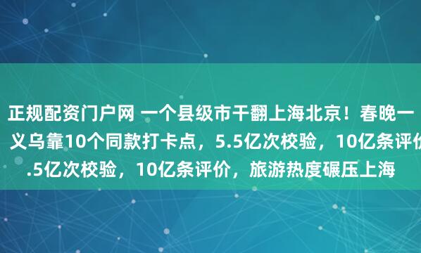 正规配资门户网 一个县级市干翻上海北京！春晚一个镜头，带火一座城，义乌靠10个同款打卡点，5.5亿次校验，10亿条评价，旅游热度碾压上海