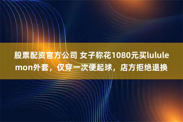 股票配资官方公司 女子称花1080元买lululemon外套，仅穿一次便起球，店方拒绝退换