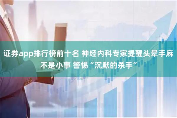 证券app排行榜前十名 神经内科专家提醒头晕手麻不是小事 警惕“沉默的杀手”