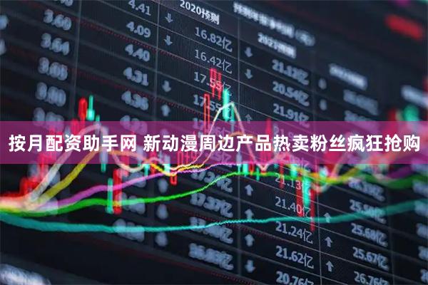 按月配资助手网 新动漫周边产品热卖粉丝疯狂抢购