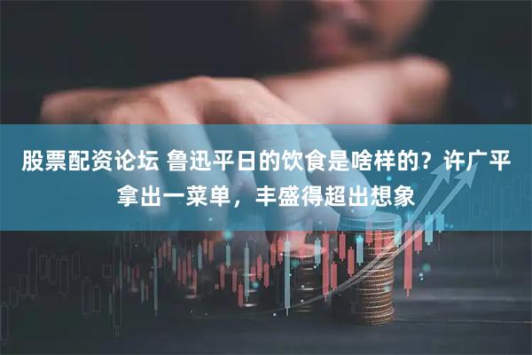 股票配资论坛 鲁迅平日的饮食是啥样的？许广平拿出一菜单，丰盛得超出想象