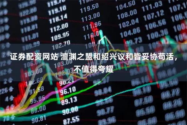 证券配资网站 澶渊之盟和绍兴议和皆妥协苟活，不值得夸耀