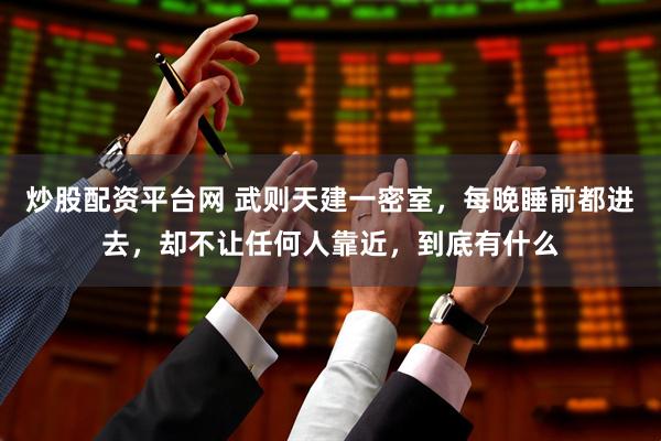 炒股配资平台网 武则天建一密室，每晚睡前都进去，却不让任何人靠近，到底有什么