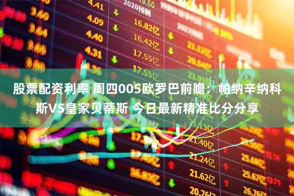 股票配资利率 周四005欧罗巴前瞻：帕纳辛纳科斯VS皇家贝蒂斯 今日最新精准比分分享