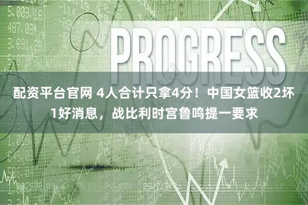 配资平台官网 4人合计只拿4分！中国女篮收2坏1好消息，战比利时宫鲁鸣提一要求