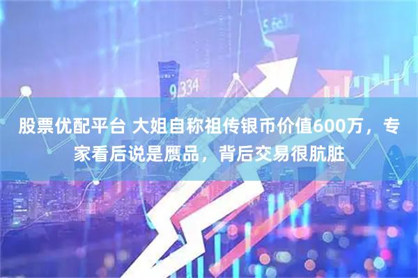 股票优配平台 大姐自称祖传银币价值600万，专家看后说是赝品，背后交易很肮脏