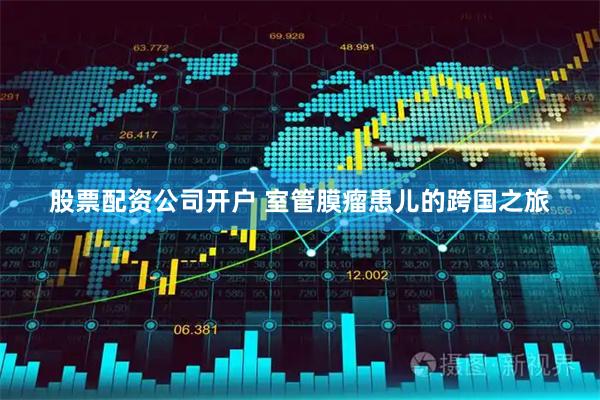 股票配资公司开户 室管膜瘤患儿的跨国之旅