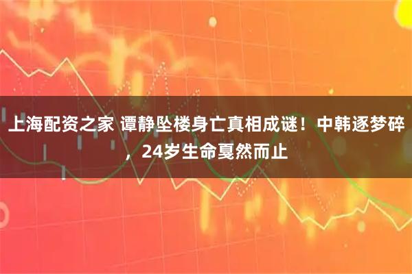 上海配资之家 谭静坠楼身亡真相成谜！中韩逐梦碎，24岁生命戛然而止
