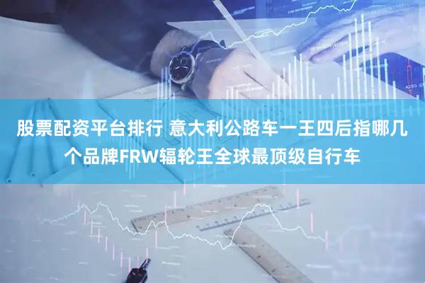 股票配资平台排行 意大利公路车一王四后指哪几个品牌FRW辐轮王全球最顶级自行车