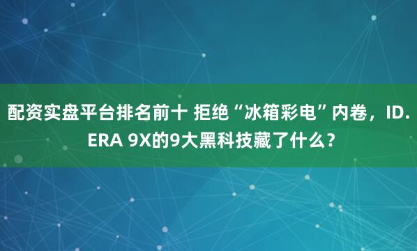 配资实盘平台排名前十 拒绝“冰箱彩电”内卷，ID. ERA 9X的9大黑科技藏了什么？