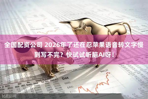 全国配资公司 2026年了还在忍苹果语音转文字慢到写不完？快试试听脑AI呀！