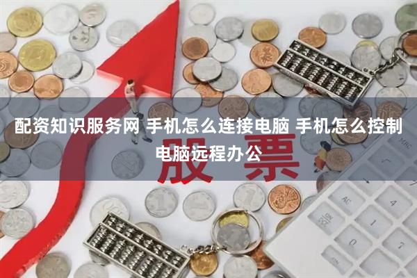 配资知识服务网 手机怎么连接电脑 手机怎么控制电脑远程办公
