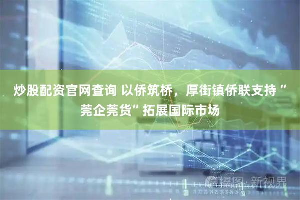 炒股配资官网查询 以侨筑桥，厚街镇侨联支持“莞企莞货”拓展国际市场