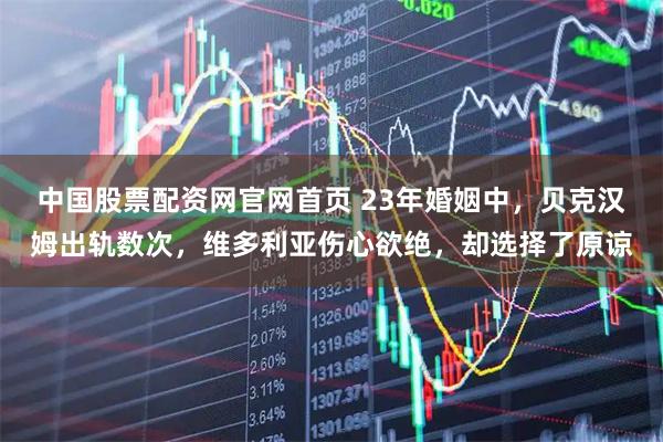 中国股票配资网官网首页 23年婚姻中，贝克汉姆出轨数次，维多利亚伤心欲绝，却选择了原谅