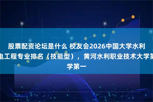 股票配资论坛是什么 校友会2026中国大学水利水电工程专业排名（技能型），黄河水利职业技术大学第一