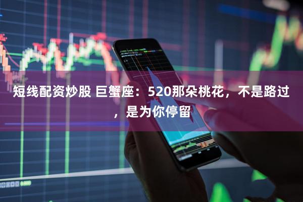 短线配资炒股 巨蟹座：520那朵桃花，不是路过，是为你停留